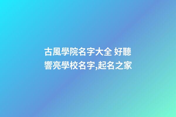 古風學院名字大全 好聽響亮學校名字,起名之家-第1張-店鋪起名-玄機派
